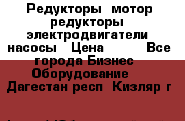 Редукторы, мотор-редукторы, электродвигатели, насосы › Цена ­ 123 - Все города Бизнес » Оборудование   . Дагестан респ.,Кизляр г.